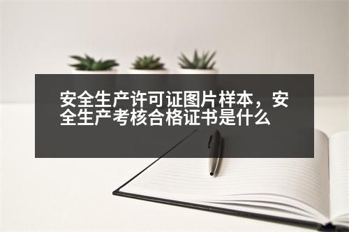 安全生產(chǎn)許可證圖片樣本，安全生產(chǎn)考核合格證書是什么