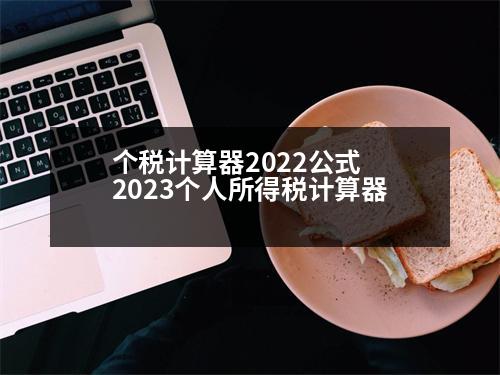 個稅計算器2022公式 2023個人所得稅計算器