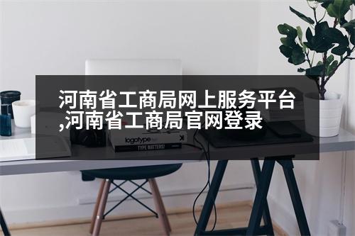 河南省工商局網(wǎng)上服務(wù)平臺,河南省工商局官網(wǎng)登錄