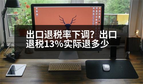 出口退稅率下調(diào)？出口退稅13%實(shí)際退多少