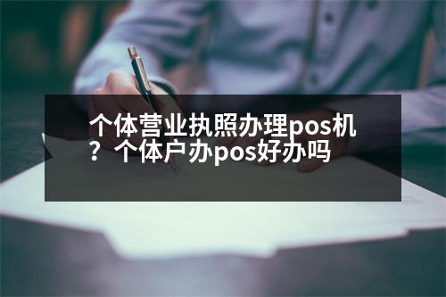 個(gè)體營(yíng)業(yè)執(zhí)照辦理pos機(jī)？個(gè)體戶(hù)辦pos好辦嗎