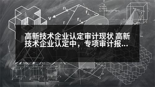 高新技術(shù)企業(yè)認定審計現(xiàn)狀 高新技術(shù)企業(yè)認定中，專項審計報告需要注意哪些方面