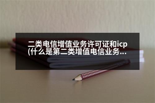 二類電信增值業(yè)務(wù)許可證和icp(什么是第二類增值電信業(yè)務(wù))