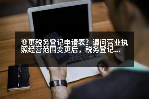 變更稅務登記申請表？請問營業(yè)執(zhí)照經營范圍變更后，稅務登記證怎么變更，都需要什么資料謝謝