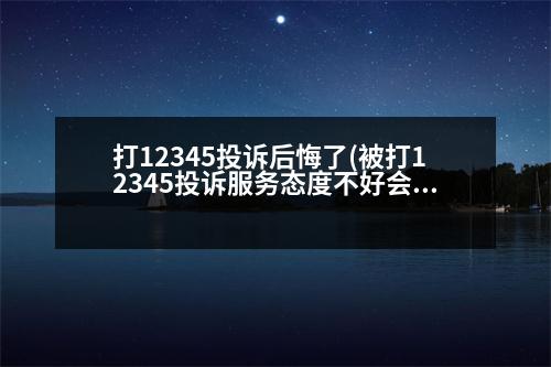 打12345投訴后悔了(被打12345投訴服務(wù)態(tài)度不好會(huì)怎樣)