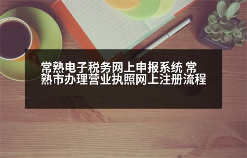 常熟電子稅務(wù)網(wǎng)上申報系統(tǒng) 常熟市辦理營業(yè)執(zhí)照網(wǎng)上注冊流程