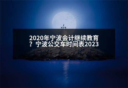 2020年寧波會計繼續(xù)教育？寧波公交車時間表2023