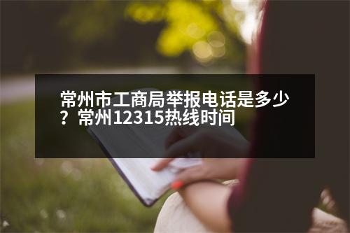 常州市工商局舉報(bào)電話是多少？常州12315熱線時(shí)間