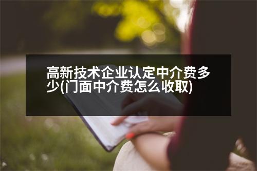 高新技術(shù)企業(yè)認(rèn)定中介費(fèi)多少(門(mén)面中介費(fèi)怎么收取)