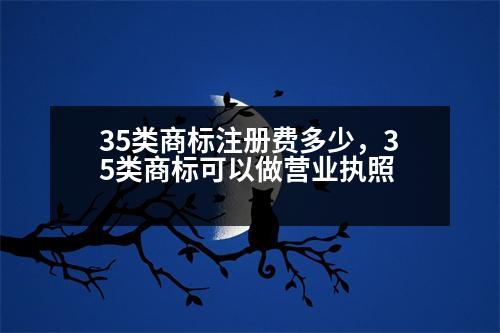 35類商標注冊費多少，35類商標可以做營業(yè)執(zhí)照