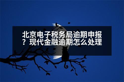 北京電子稅務局逾期申報？現(xiàn)代金融逾期怎么處理