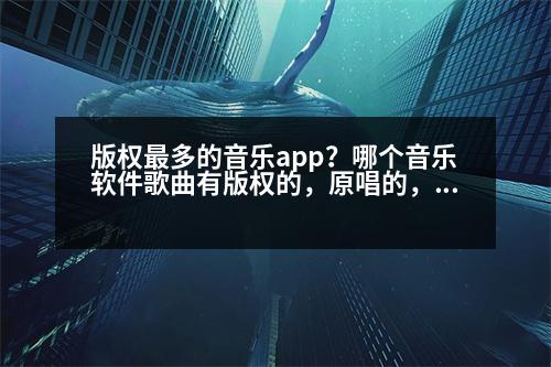 版權最多的音樂app？哪個音樂軟件歌曲有版權的，原唱的，可以聽的歌曲比較多啊