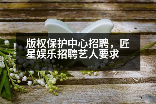 版權(quán)保護(hù)中心招聘，匠星娛樂招聘藝人要求