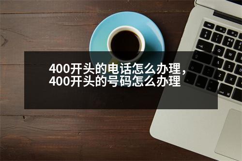 400開頭的電話怎么辦理，400開頭的號碼怎么辦理