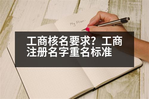 工商核名要求？工商注冊(cè)名字重名標(biāo)準(zhǔn)