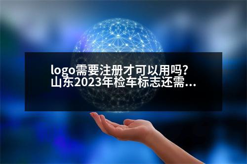 logo需要注冊(cè)才可以用嗎？ 山東2023年檢車標(biāo)志還需要貼嗎