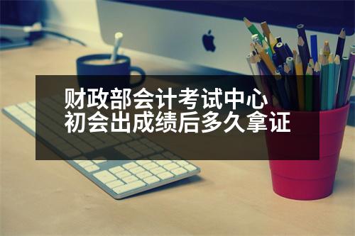 財政部會計考試中心 初會出成績后多久拿證