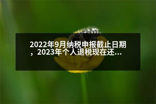 2022年9月納稅申報(bào)截止日期，2023年個(gè)人退稅現(xiàn)在還能辦嗎