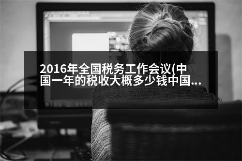 2016年全國(guó)稅務(wù)工作會(huì)議(中國(guó)一年的稅收大概多少錢中國(guó)一年的稅收是多少)