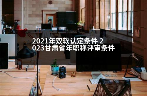 2021年雙軟認(rèn)定條件 2023甘肅省年職稱評(píng)審條件