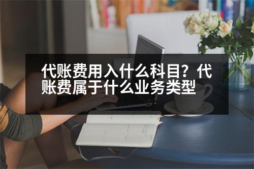 代賬費用入什么科目？代賬費屬于什么業(yè)務(wù)類型