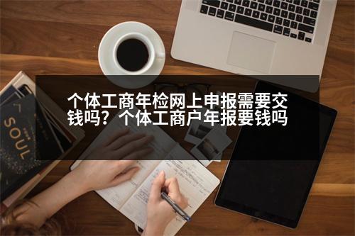 個體工商年檢網(wǎng)上申報需要交錢嗎？個體工商戶年報要錢嗎