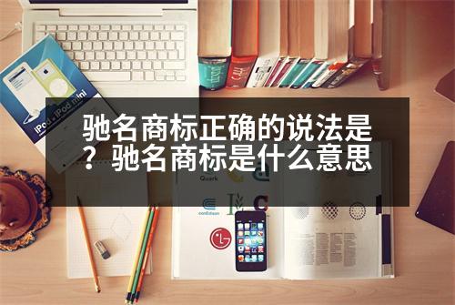 馳名商標(biāo)正確的說(shuō)法是？馳名商標(biāo)是什么意思