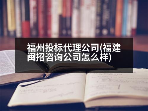 福州投標(biāo)代理公司(福建閩招咨詢公司怎么樣)