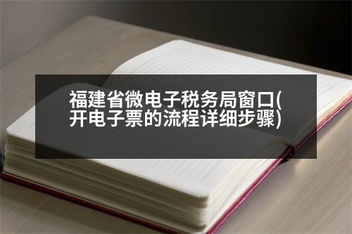 福建省微電子稅務(wù)局窗口(開電子票的流程詳細(xì)步驟)