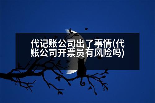 代記賬公司出了事情(代賬公司開票員有風(fēng)險(xiǎn)嗎)