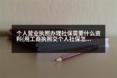 個(gè)人營業(yè)執(zhí)照辦理社保需要什么資料(用工商執(zhí)照交個(gè)人社保怎么買)