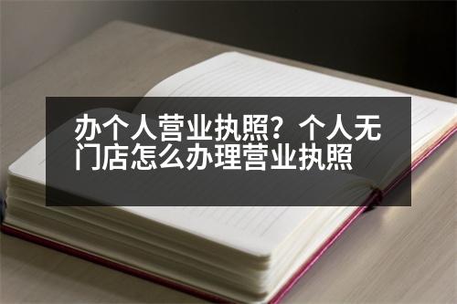 辦個人營業(yè)執(zhí)照？個人無門店怎么辦理營業(yè)執(zhí)照