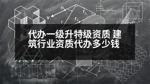 代辦一級升特級資質(zhì) 建筑行業(yè)資質(zhì)代辦多少錢