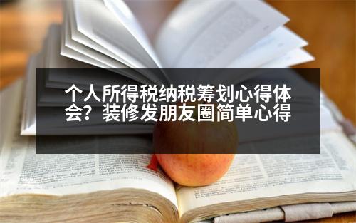 個人所得稅納稅籌劃心得體會？裝修發(fā)朋友圈簡單心得