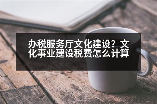 辦稅服務(wù)廳文化建設(shè)？文化事業(yè)建設(shè)稅費(fèi)怎么計(jì)算