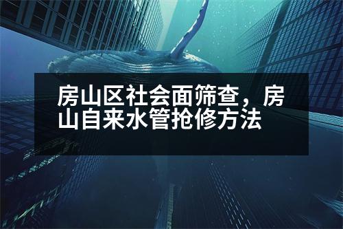 房山區(qū)社會(huì)面篩查，房山自來水管搶修方法