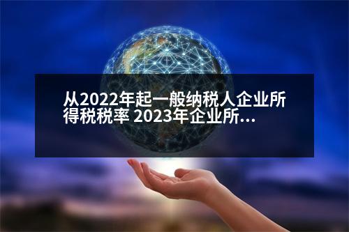 從2022年起一般納稅人企業(yè)所得稅稅率 2023年企業(yè)所得稅稅率