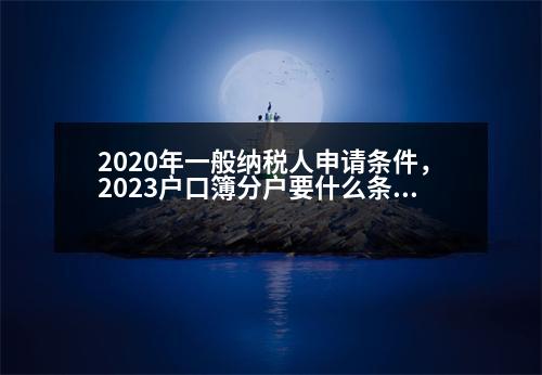 2020年一般納稅人申請條件，2023戶口簿分戶要什么條件