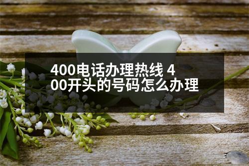 400電話辦理熱線 400開(kāi)頭的號(hào)碼怎么辦理