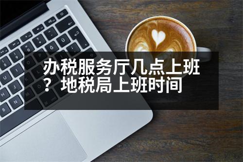 辦稅服務(wù)廳幾點(diǎn)上班？地稅局上班時間