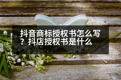 抖音商標授權書怎么寫？抖店授權書是什么