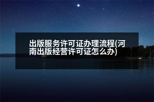 出版服務(wù)許可證辦理流程(河南出版經(jīng)營許可證怎么辦)