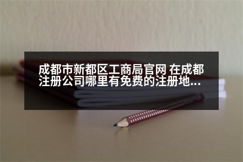 成都市新都區(qū)工商局官網(wǎng) 在成都注冊公司哪里有免費(fèi)的注冊地址