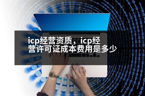 icp經(jīng)營(yíng)資質(zhì)，icp經(jīng)營(yíng)許可證成本費(fèi)用是多少