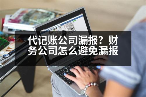 代記賬公司漏報(bào)？財(cái)務(wù)公司怎么避免漏報(bào)