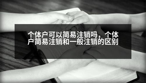 個(gè)體戶可以簡易注銷嗎，個(gè)體戶簡易注銷和一般注銷的區(qū)別