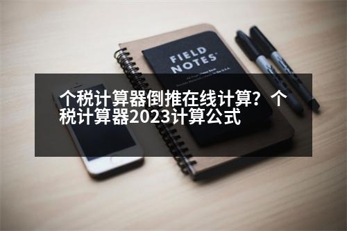 個(gè)稅計(jì)算器倒推在線計(jì)算？個(gè)稅計(jì)算器2023計(jì)算公式