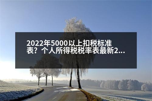 2022年5000以上扣稅標(biāo)準(zhǔn)表？個(gè)人所得稅稅率表最新2023