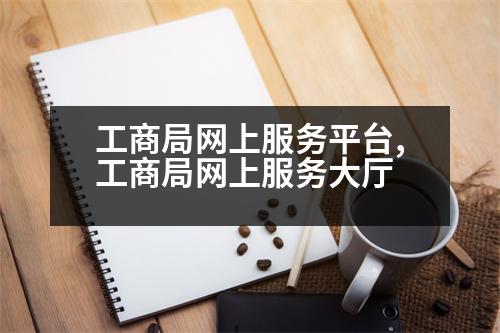 工商局網(wǎng)上服務(wù)平臺(tái),工商局網(wǎng)上服務(wù)大廳