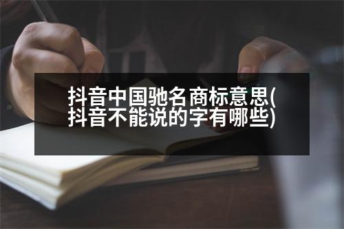 抖音中國馳名商標意思(抖音不能說的字有哪些)